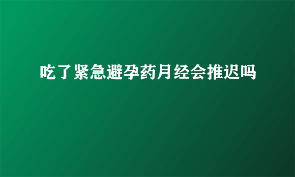 吃了紧急避孕药月经会推迟吗