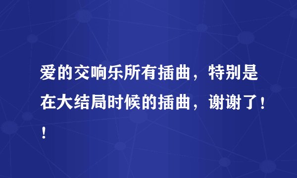 爱的交响乐所有插曲,特别是在大结局时候的插曲,谢谢了!!