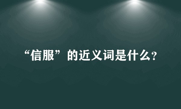 “信服”的近义词是什么？