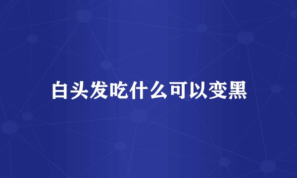 白头发吃什么可以变黑