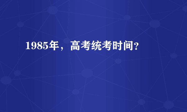 1985年，高考统考时间？