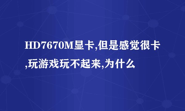 HD7670M显卡,但是感觉很卡,玩游戏玩不起来,为什么
