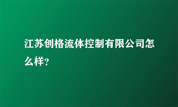 江苏创格流体控制有限公司怎么样？