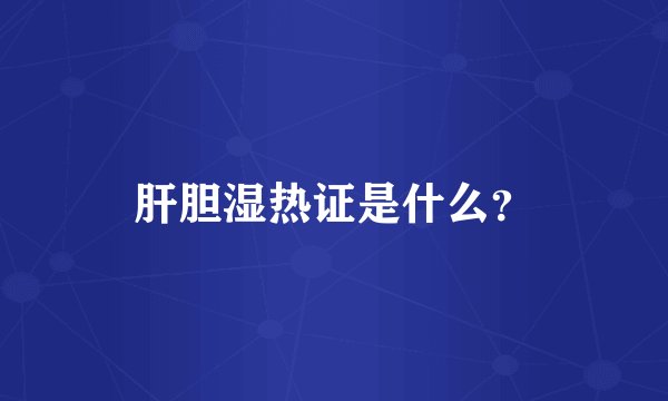 肝胆湿热证是什么？