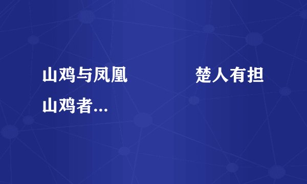 山鸡与凤凰             楚人有担山鸡者，路人问曰：“何鸟也？”担者欺之曰：“凤凰也。”路人曰：“我