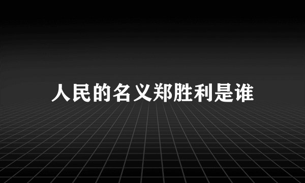 人民的名义郑胜利是谁