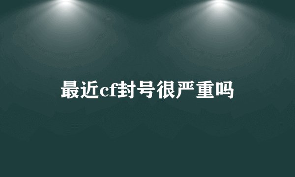 最近cf封号很严重吗