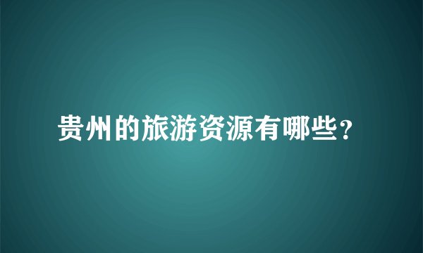 贵州的旅游资源有哪些？