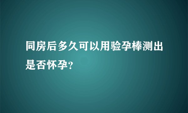 同房后多久可以用验孕棒测出是否怀孕？