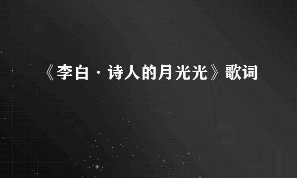 《李白·诗人的月光光》歌词