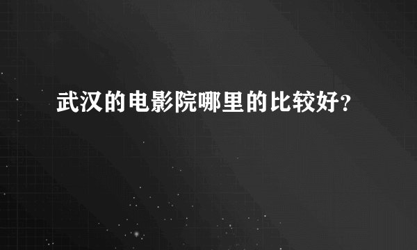 武汉的电影院哪里的比较好？