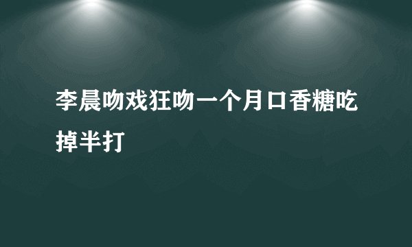 李晨吻戏狂吻一个月口香糖吃掉半打