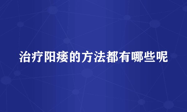 治疗阳痿的方法都有哪些呢