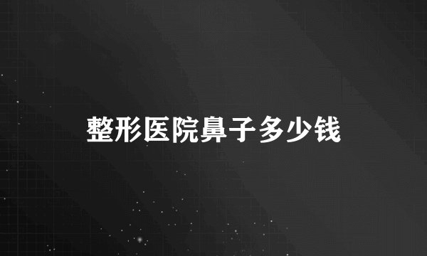 整形医院鼻子多少钱