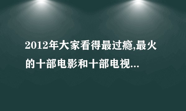 2012年大家看得最过瘾,最火的十部电影和十部电视剧都是哪些？