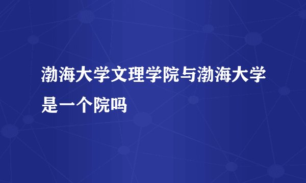 渤海大学文理学院与渤海大学是一个院吗