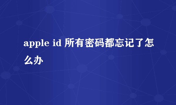 apple id 所有密码都忘记了怎么办