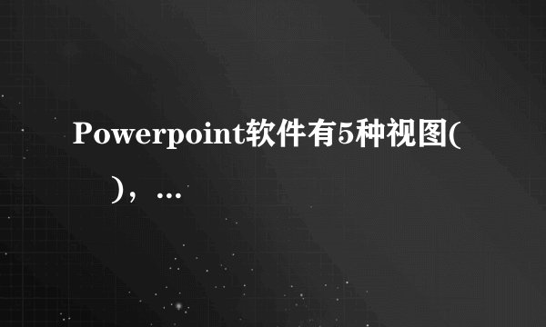 Powerpoint软件有5种视图(     )，(  )，(  ) ，(    )幻灯片放映视图。