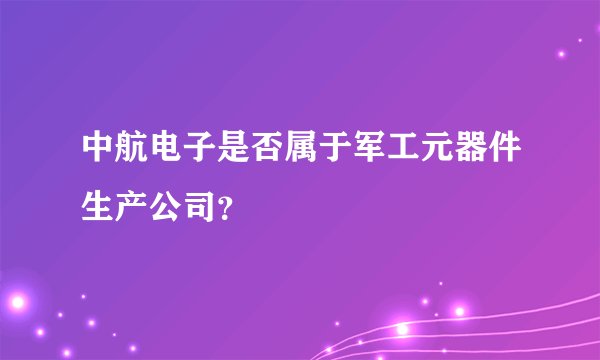 中航电子是否属于军工元器件生产公司？