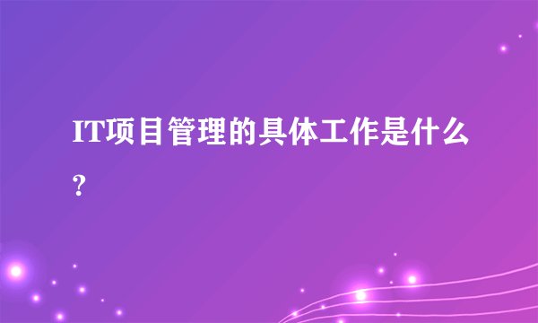 IT项目管理的具体工作是什么?