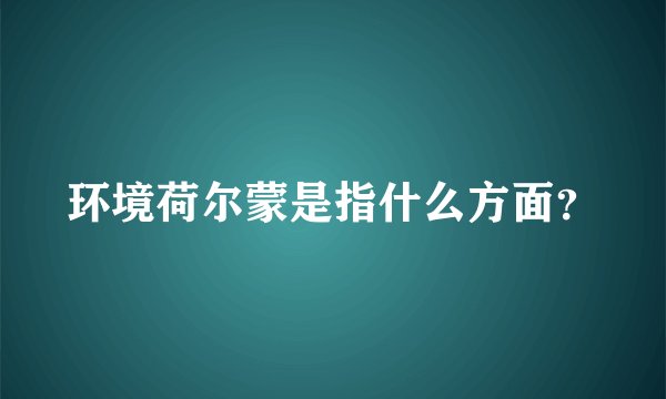 环境荷尔蒙是指什么方面？