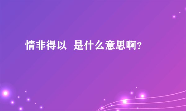情非得以  是什么意思啊？