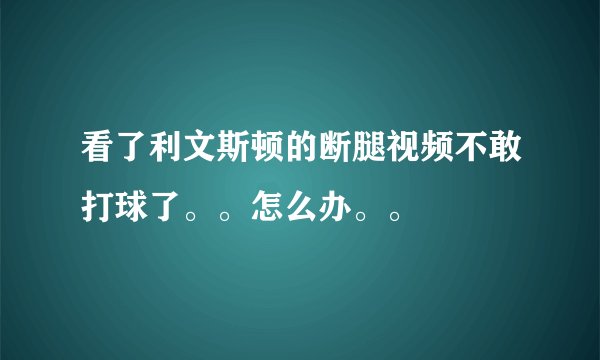 看了利文斯顿的断腿视频不敢打球了。。怎么办。。