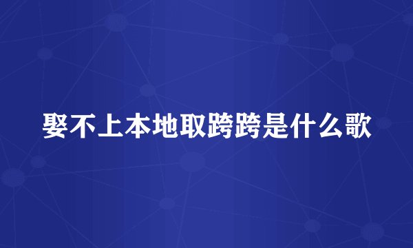 娶不上本地取跨跨是什么歌