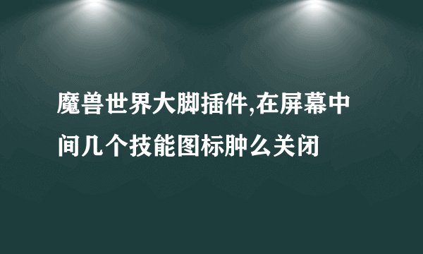 魔兽世界大脚插件,在屏幕中间几个技能图标肿么关闭