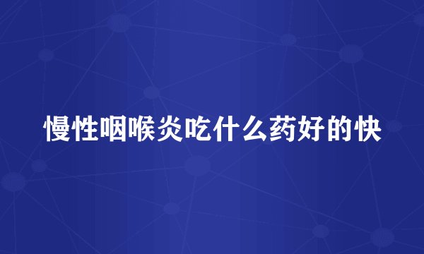 慢性咽喉炎吃什么药好的快