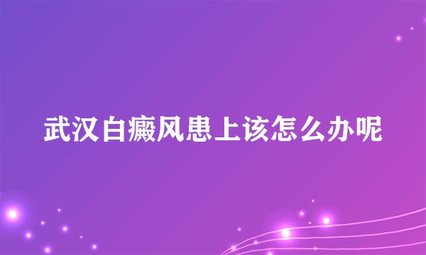 武汉白癜风患上该怎么办呢