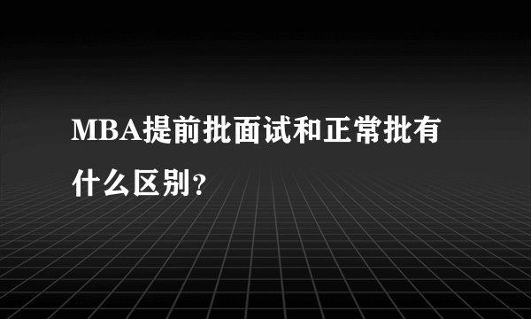 MBA提前批面试和正常批有什么区别？