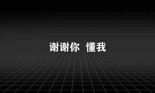 谢谢你  懂我