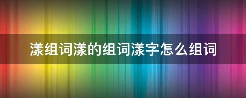 漾组词漾的组词漾字怎么组词