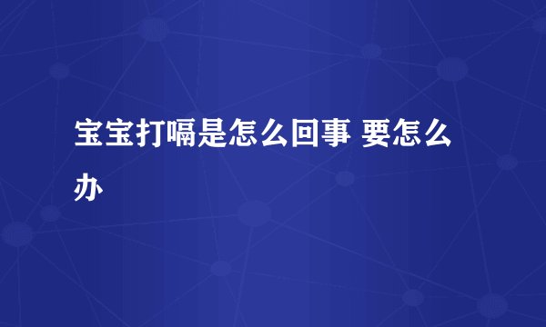 宝宝打嗝是怎么回事 要怎么办
