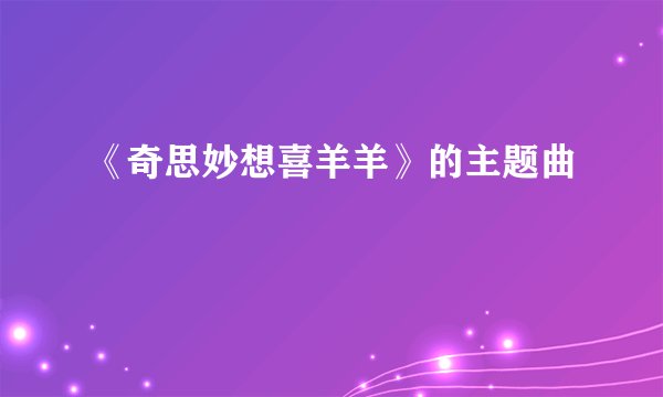《奇思妙想喜羊羊》的主题曲