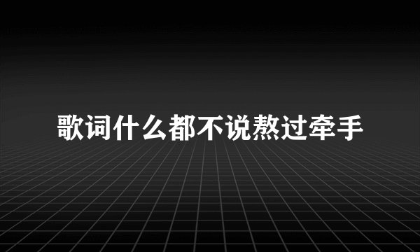 歌词什么都不说熬过牵手