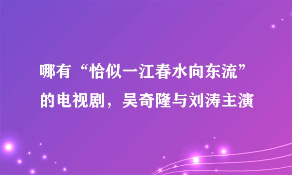 哪有“恰似一江春水向东流”的电视剧，吴奇隆与刘涛主演