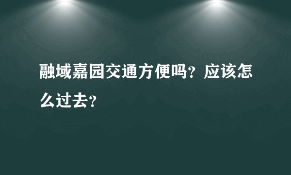 融域嘉园交通方便吗？应该怎么过去？
