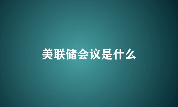 美联储会议是什么