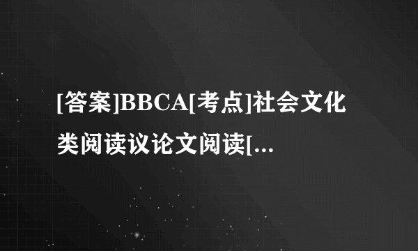 [答案]BBCA[考点]社会文化类阅读议论文阅读[解析]本文主要向我们介绍了自己家的房子对我们的身材很有影响.身材变化的关键是看你如何设计自己的家.这里给出了保持身材的四点设计建议:1.房间要明亮;2.用冷色系会减少食欲;3.放一些舒缓的音乐就餐;4.用小的碗碟就餐.