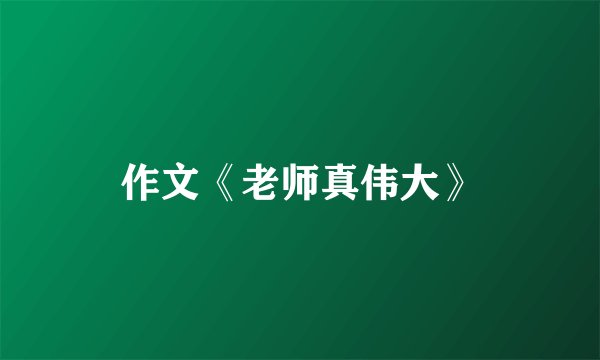 作文《老师真伟大》