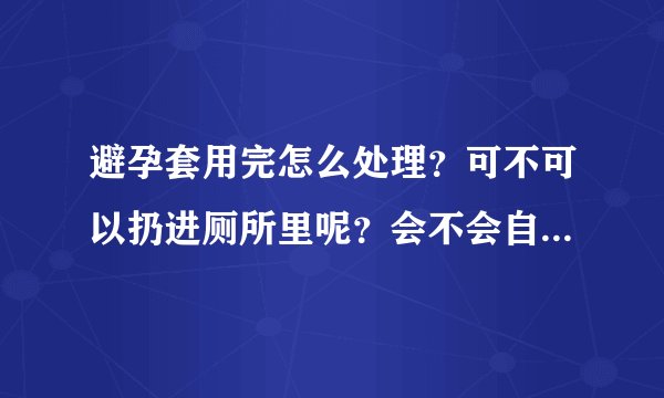避孕套用完怎么处理？可不可以扔进厕所里呢？会不会自己分解的...