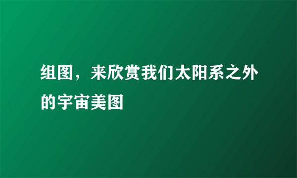 组图，来欣赏我们太阳系之外的宇宙美图