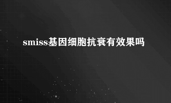 smiss基因细胞抗衰有效果吗