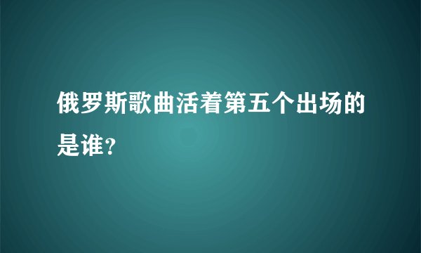 俄罗斯歌曲活着第五个出场的是谁？