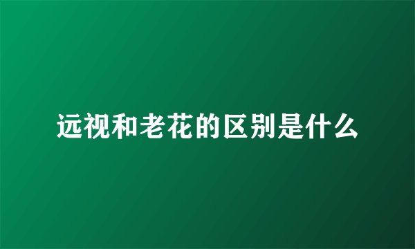 远视和老花的区别是什么