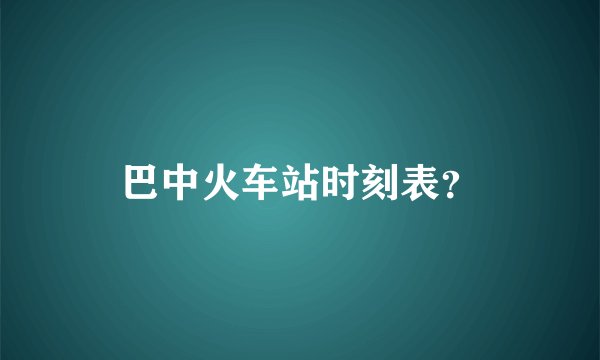 巴中火车站时刻表？
