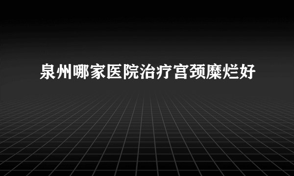 泉州哪家医院治疗宫颈糜烂好