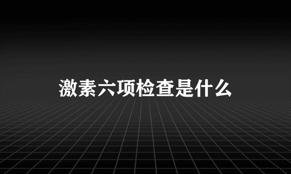 激素六项检查是什么